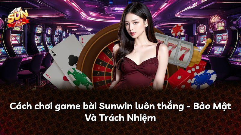 Cách chơi game bài Sunwin luôn thắng - Bảo Mật Và Trách Nhiệm